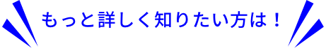 もっと詳しく知りたい方は！