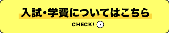 入試・学費についてはこちらCHECK！