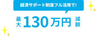 経済サポート制度フル活用で！最大130万円減額