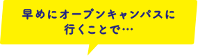 早めにオープンキャンパスに行くことで・・・